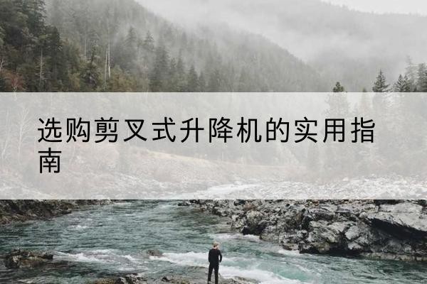 宛城剪叉式升降机怎么选-选购剪叉式升降机的实用指南