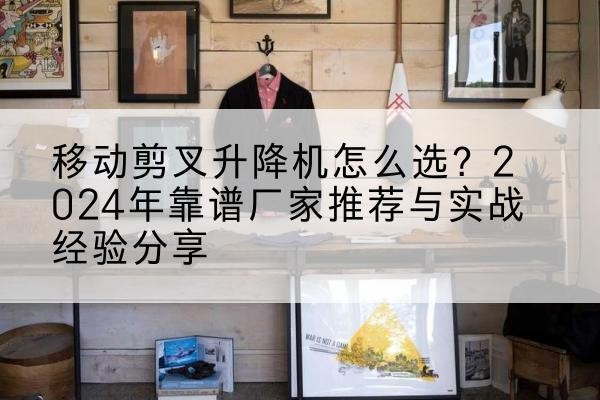 宛城升降平台厂家推荐-移动剪叉升降机怎么选？2024年靠谱厂家推荐与实战经验分享