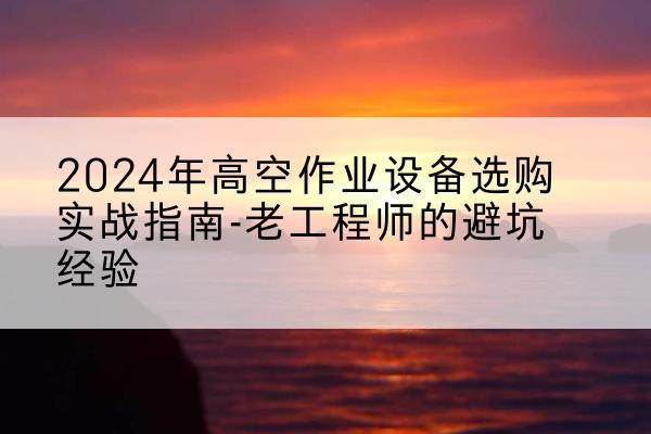 宛城高空作业升降机厂家推荐-2024年高空作业设备选购实战指南-老工程师的避坑经验