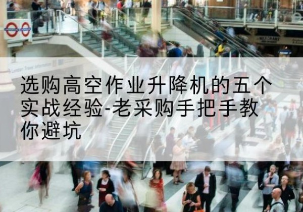 宛城高空作业升降机厂家-选购高空作业升降机的五个实战经验-老采购手把手教你避坑
