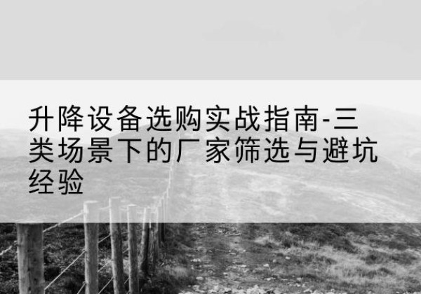 宛城移动式升降机厂家推荐-升降设备选购实战指南-三类场景下的厂家筛选与避坑经验