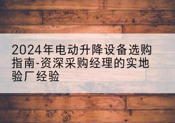 宛城电动剪叉升降平台厂家-2024年电动升降设备选购指南-资深采购经理的实地验厂经验