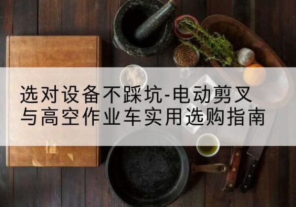 宛城电动剪叉升降平台怎么选-选对设备不踩坑-电动剪叉与高空作业车实用选购指南