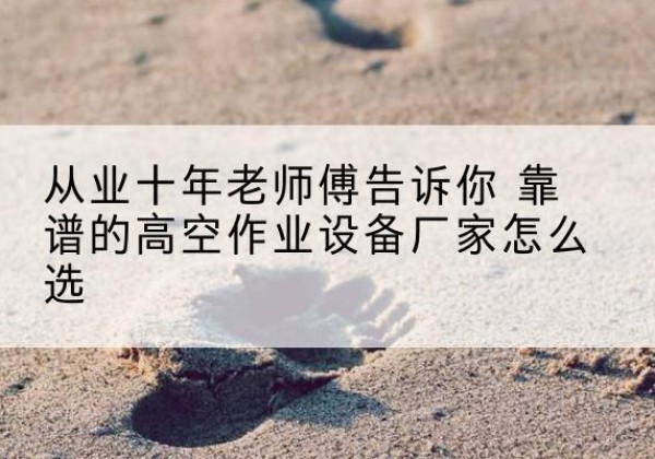 宛城高空作业升降机厂家推荐-从业十年老师傅告诉你 靠谱的高空作业设备厂家怎么选