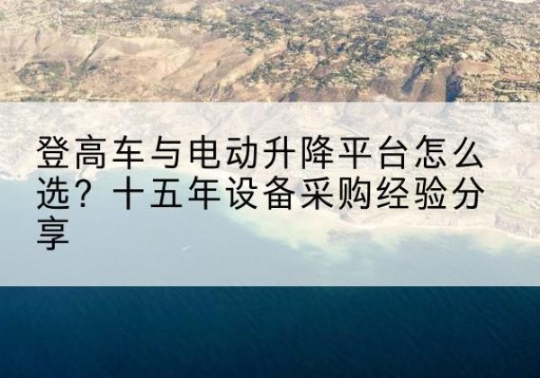宛城登高车厂家厂家-登高车与电动升降平台怎么选？十五年设备采购经验分享