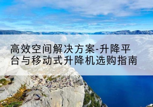 宛城升降平台厂家-*空间解决方案-升降平台与移动式升降机选购指南