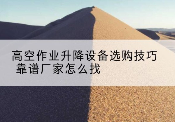 宛城电动升降平台厂家推荐-高空作业升降设备选购技巧 靠谱厂家怎么找