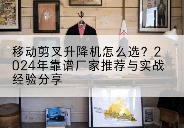 宛城升降平台厂家推荐-移动剪叉升降机怎么选？2024年靠谱厂家推荐与实战经验分享