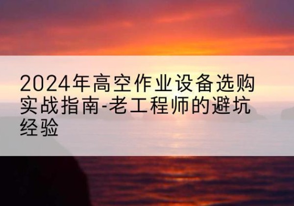 宛城高空作业升降机厂家推荐-2024年高空作业设备选购实战指南-老工程师的避坑经验
